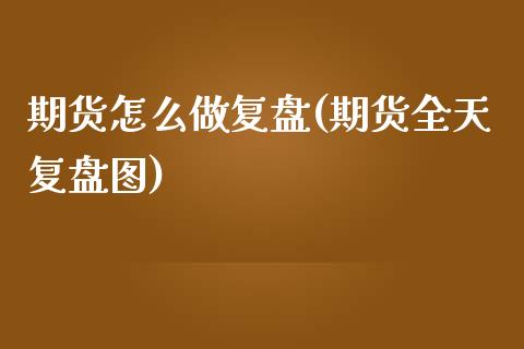 期货怎么做复盘(期货全天复盘图)_https://www.qianjuhuagong.com_期货直播_第1张