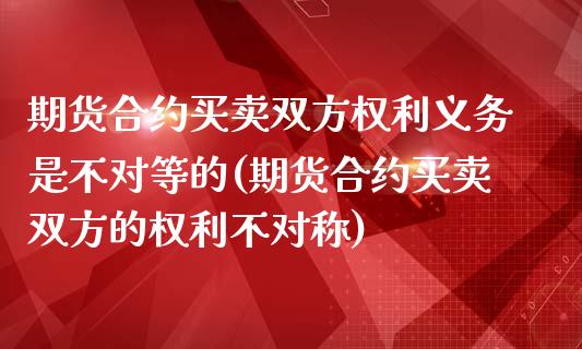 期货合约买卖双方权利义务是不对等的(期货合约买卖双方的权利不对称)_https://www.qianjuhuagong.com_期货行情_第1张