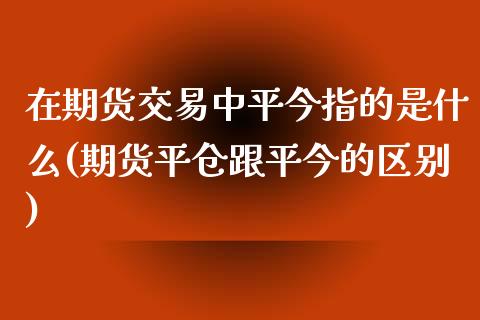 在期货交易中平今指的是什么(期货平仓跟平今的区别)_https://www.qianjuhuagong.com_期货平台_第1张