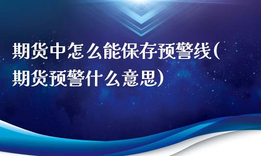 期货中怎么能保存预警线(期货预警什么意思)_https://www.qianjuhuagong.com_期货开户_第1张