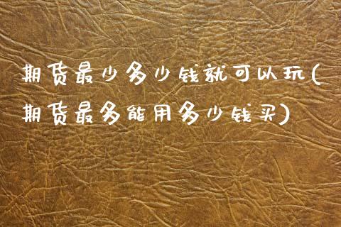 期货最少多少钱就可以玩(期货最多能用多少钱买)_https://www.qianjuhuagong.com_期货平台_第1张