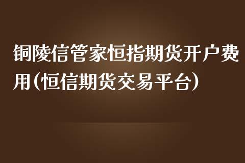 铜陵信管家恒指期货开户费用(恒信期货交易平台)_https://www.qianjuhuagong.com_期货行情_第1张