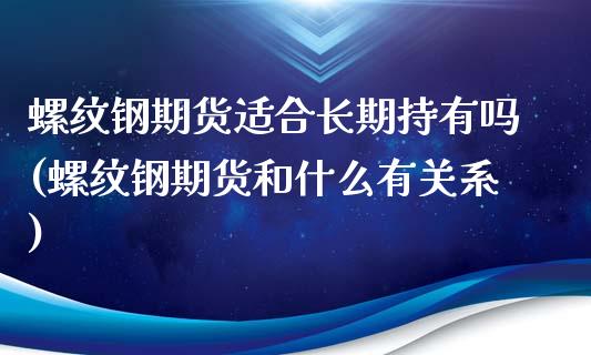 螺纹钢期货适合长期持有吗(螺纹钢期货和什么有关系)_https://www.qianjuhuagong.com_期货开户_第1张