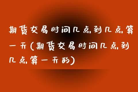 期货交易时间几点到几点算一天(期货交易时间几点到几点算一天的)_https://www.qianjuhuagong.com_期货行情_第1张