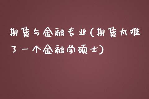 期货与金融专业(期货太难了一个金融学硕士)_https://www.qianjuhuagong.com_期货行情_第1张