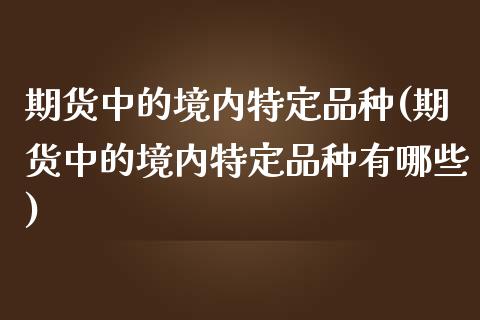 期货中的境内特定品种(期货中的境内特定品种有哪些)_https://www.qianjuhuagong.com_期货开户_第1张