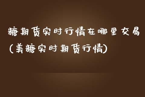 糖期货实时行情在哪里交易(美糖实时期货行情)_https://www.qianjuhuagong.com_期货开户_第1张