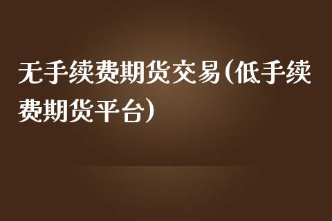 无手续费期货交易(低手续费期货平台)_https://www.qianjuhuagong.com_期货平台_第1张