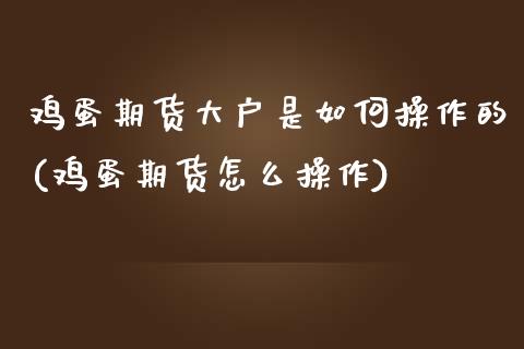 鸡蛋期货大户是如何操作的(鸡蛋期货怎么操作)_https://www.qianjuhuagong.com_期货平台_第1张