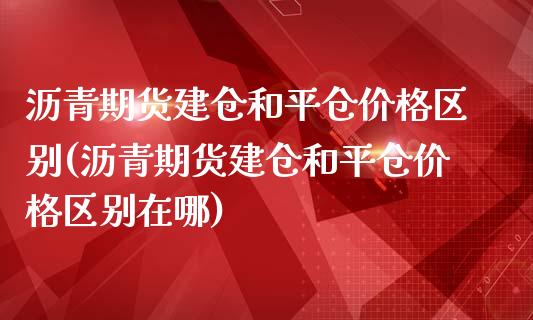 沥青期货建仓和平仓价格区别(沥青期货建仓和平仓价格区别在哪)_https://www.qianjuhuagong.com_期货开户_第1张