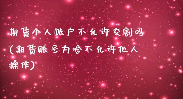 期货个人账户不允许交割吗(期货账号为啥不允许他人操作)_https://www.qianjuhuagong.com_期货平台_第1张