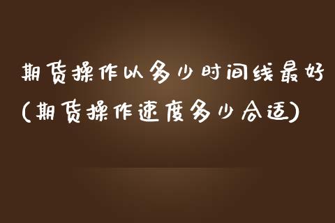 期货操作以多少时间线最好(期货操作速度多少合适)_https://www.qianjuhuagong.com_期货开户_第1张