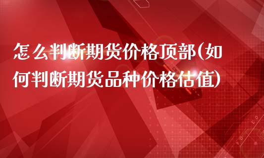 怎么判断期货价格顶部(如何判断期货品种价格估值)_https://www.qianjuhuagong.com_期货百科_第1张