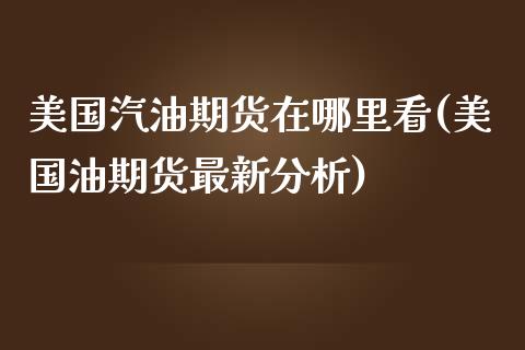 美国汽油期货在哪里看(美国油期货最新分析)_https://www.qianjuhuagong.com_期货平台_第1张