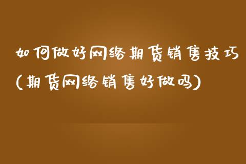 如何做好网络期货销售技巧(期货网络销售好做吗)_https://www.qianjuhuagong.com_期货直播_第1张