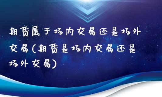 期货属于场内交易还是场外交易(期货是场内交易还是场外交易)_https://www.qianjuhuagong.com_期货开户_第1张