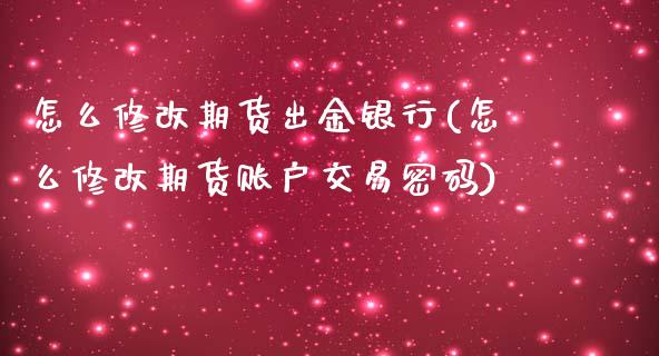 怎么修改期货出金银行(怎么修改期货账户交易密码)_https://www.qianjuhuagong.com_期货平台_第1张