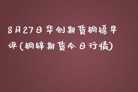 8月27日华创期货铜镍早评(铜锌期货今日行情)_https://www.qianjuhuagong.com_期货行情_第1张