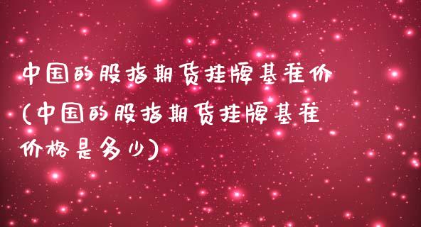 中国的股指期货挂牌基准价(中国的股指期货挂牌基准价格是多少)_https://www.qianjuhuagong.com_期货开户_第1张