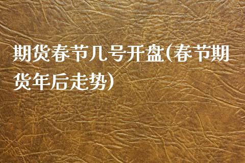 期货春节几号开盘(春节期货年后走势)_https://www.qianjuhuagong.com_期货行情_第1张