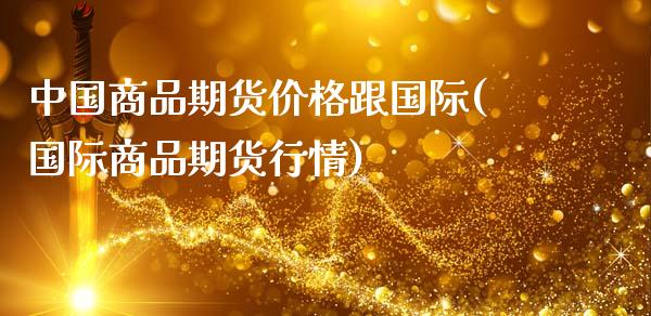 中国商品期货价格跟国际(国际商品期货行情)_https://www.qianjuhuagong.com_期货开户_第1张