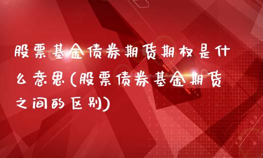 股票基金债券期货期权是什么意思(股票债券基金期货之间的区别)_https://www.qianjuhuagong.com_期货百科_第1张