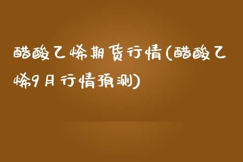 醋酸乙烯期货行情(醋酸乙烯9月行情预测)_https://www.qianjuhuagong.com_期货百科_第1张