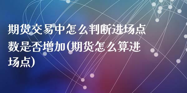 期货交易中怎么判断进场点数是否增加(期货怎么算进场点)_https://www.qianjuhuagong.com_期货百科_第1张