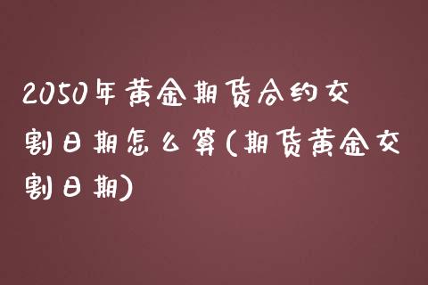 2050年黄金期货合约交割日期怎么算(期货黄金交割日期)_https://www.qianjuhuagong.com_期货直播_第1张