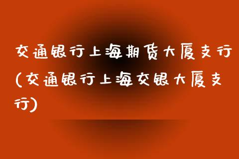 交通银行上海期货大厦支行(交通银行上海交银大厦支行)_https://www.qianjuhuagong.com_期货直播_第1张