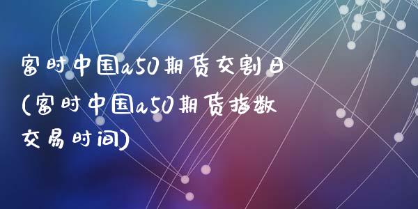 富时中国a50期货交割日(富时中国a50期货指数交易时间)_https://www.qianjuhuagong.com_期货直播_第1张