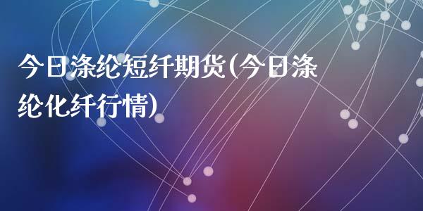 今日涤纶短纤期货(今日涤纶化纤行情)_https://www.qianjuhuagong.com_期货行情_第1张