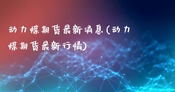 动力煤期货最新消息(动力煤期货最新行情)_https://www.qianjuhuagong.com_期货平台_第1张