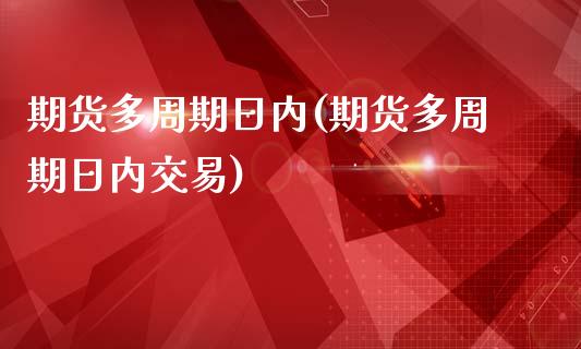 期货多周期日内(期货多周期日内交易)_https://www.qianjuhuagong.com_期货百科_第1张