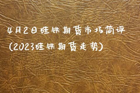 4月2日硅铁期货市场简评(2023硅铁期货走势)_https://www.qianjuhuagong.com_期货百科_第1张