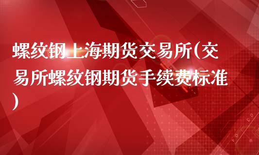 螺纹钢上海期货交易所(交易所螺纹钢期货手续费标准)_https://www.qianjuhuagong.com_期货行情_第1张