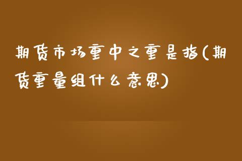 期货市场重中之重是指(期货重量组什么意思)_https://www.qianjuhuagong.com_期货行情_第1张