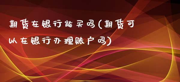 期货在银行能买吗(期货可以在银行办理账户吗)_https://www.qianjuhuagong.com_期货开户_第1张