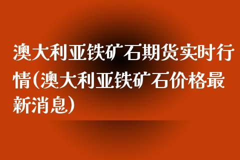 澳大利亚铁矿石期货实时行情(澳大利亚铁矿石价格最新消息)_https://www.qianjuhuagong.com_期货直播_第1张