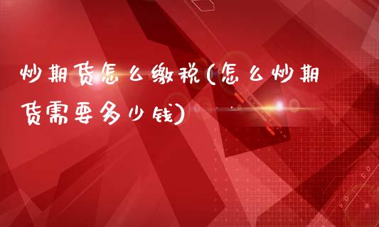 炒期货怎么缴税(怎么炒期货需要多少钱)_https://www.qianjuhuagong.com_期货百科_第1张