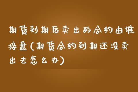 期货到期后卖出的合约由谁接盘(期货合约到期还没卖出去怎么办)_https://www.qianjuhuagong.com_期货直播_第1张