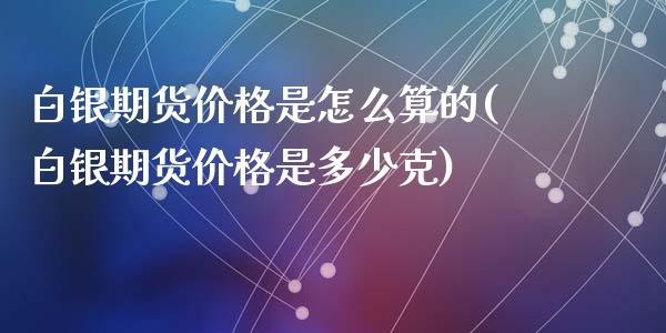 白银期货价格是怎么算的(白银期货价格是多少克)_https://www.qianjuhuagong.com_期货平台_第1张