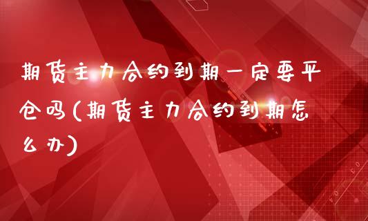 期货主力合约到期一定要平仓吗(期货主力合约到期怎么办)_https://www.qianjuhuagong.com_期货行情_第1张