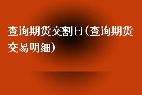 查询期货交割日(查询期货交易明细)_https://www.qianjuhuagong.com_期货行情_第1张