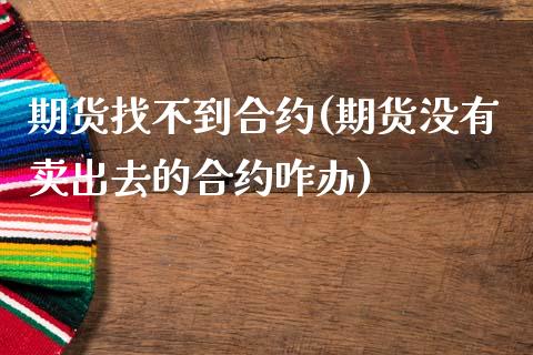 期货找不到合约(期货没有卖出去的合约咋办)_https://www.qianjuhuagong.com_期货行情_第1张