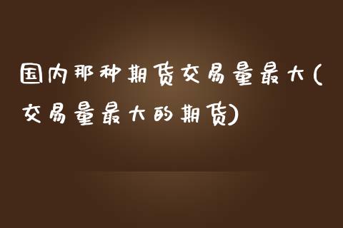 国内那种期货交易量最大(交易量最大的期货)_https://www.qianjuhuagong.com_期货直播_第1张