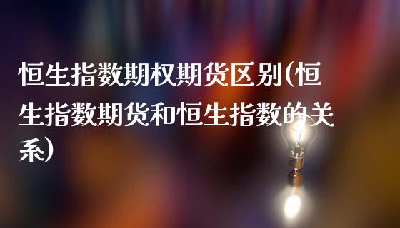 恒生指数期权期货区别(恒生指数期货和恒生指数的关系)_https://www.qianjuhuagong.com_期货平台_第1张