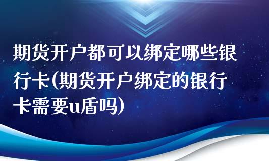 期货开户都可以绑定哪些银行卡(期货开户绑定的银行卡需要u盾吗)_https://www.qianjuhuagong.com_期货百科_第1张