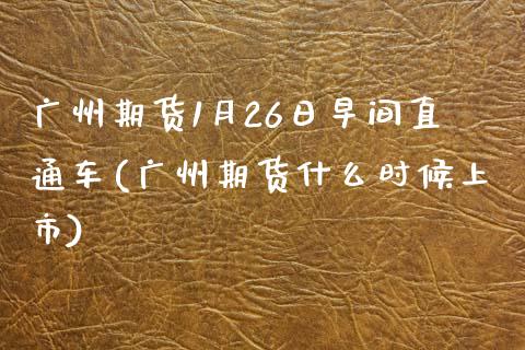 广州期货1月26日早间直通车(广州期货什么时候上市)_https://www.qianjuhuagong.com_期货百科_第1张