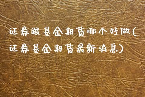 证券跟基金期货哪个好做(证券基金期货最新消息)_https://www.qianjuhuagong.com_期货直播_第1张